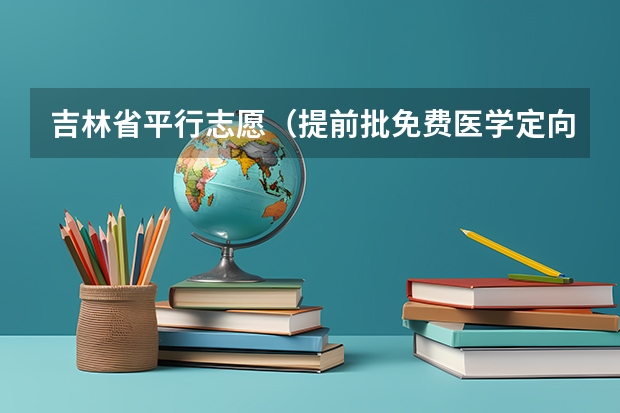 吉林省平行志愿（提前批免费医学定向和第一批A段）考生须知 吉林省高招平行志愿（一批A段）考生须知