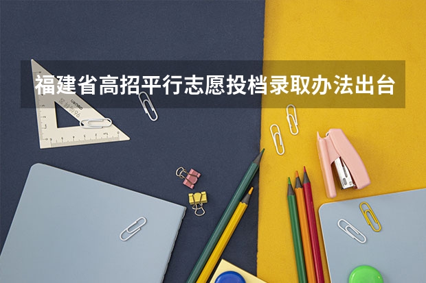 福建省高招平行志愿投档录取办法出台 江苏省普通类提前录取本科批次填报征求平行志愿通告