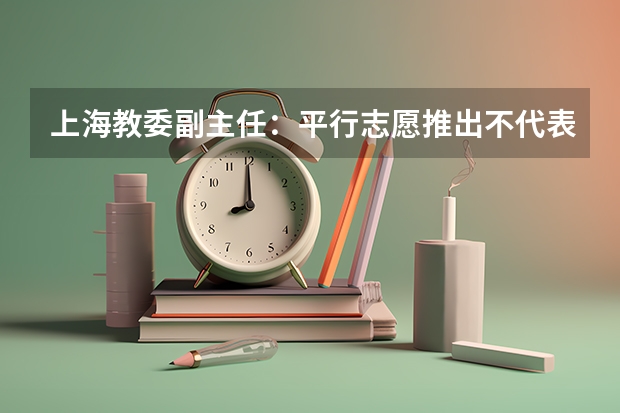 上海教委副主任：平行志愿推出不代表零风险 上海市普通高校招生第二批本科平行志愿投档相关政策的说明