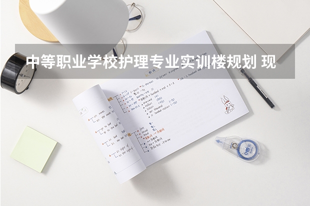 中等职业学校护理专业实训楼规划 现代职业教育体系建设规划（）的体系建设的重点任务