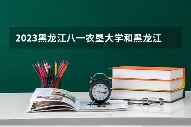 2023黑龙江八一农垦大学和黑龙江八一农垦大学录取分数线对比 2023黑龙江八一农垦大学分数线汇总