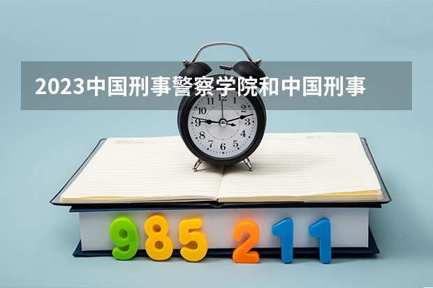 2023中国刑事警察学院和中国刑事警察学院录取分数线对比 2023中国刑事警察学院分数线汇总