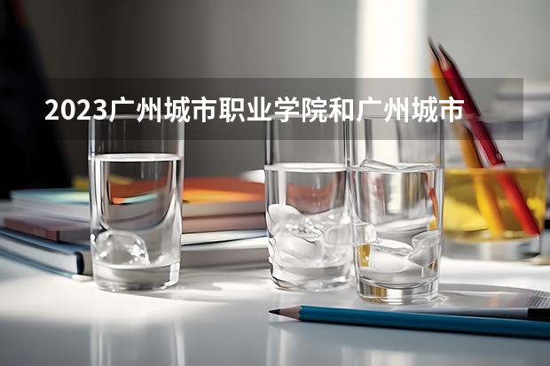 2023广州城市职业学院和广州城市职业学院录取分数线对比 2023广州城市职业学院分数线汇总