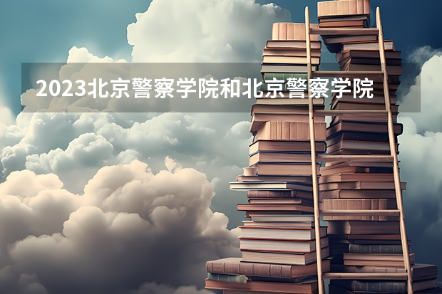 2023北京警察学院和北京警察学院录取分数线对比 2023北京警察学院分数线汇总