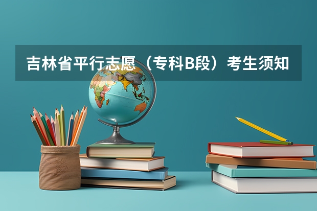 吉林省平行志愿（专科B段）考生须知 本科各批次全面实施平行志愿