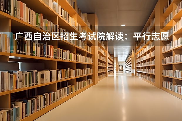 广西自治区招生考试院解读：平行志愿投档录取规则 本科全部实行平行志愿