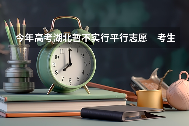 今年高考湖北暂不实行平行志愿　考生有52.5万 北京平行志愿实行一轮投档 ，5月12日起填报志愿