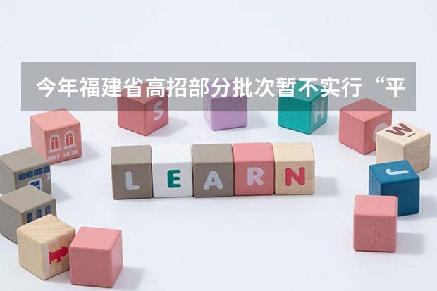 今年福建省高招部分批次暂不实行“平行志愿” 江苏09年提前批专科征求平行志愿 ，要求不低于321分