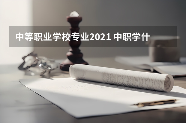 中等职业学校专业2021 中职学什么专业最热门？