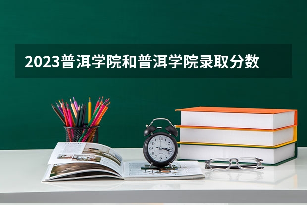 2023普洱学院和普洱学院录取分数线对比 2023普洱学院分数线汇总