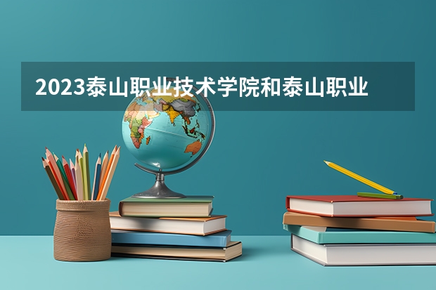 2023泰山职业技术学院和泰山职业技术学院录取分数线对比 2023泰山职业技术学院分数线汇总