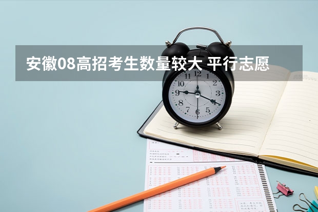 安徽08高招考生数量较大 ，平行志愿益处多 广西平行志愿模式初见成效 ，高校生源满足率达98%