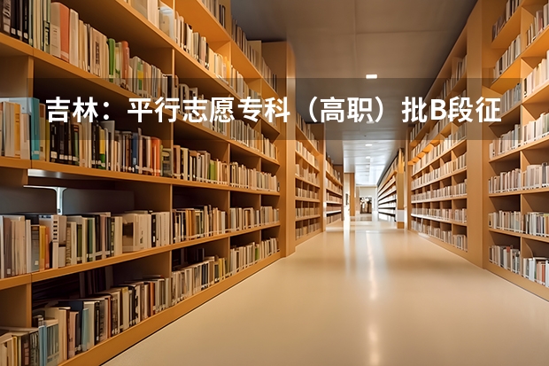 吉林：平行志愿专科（高职）批B段征集计划 江苏省高招本科第一批理科征求平行志愿投档线