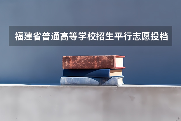 福建省普通高等学校招生平行志愿投档与录取实施办法 江苏09年提前批专科征求平行志愿 ，要求不低于321分