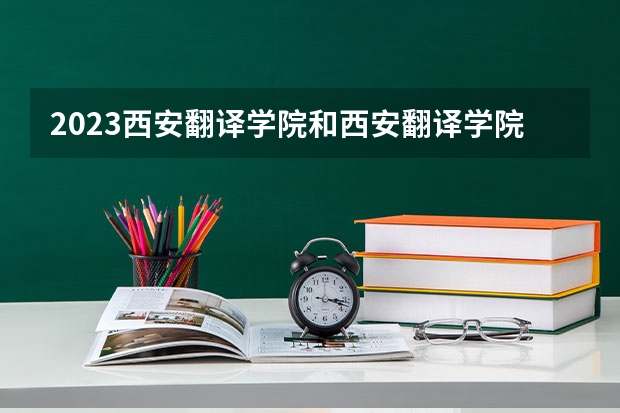 2023西安翻译学院和西安翻译学院录取分数线对比 2023西安翻译学院分数线汇总