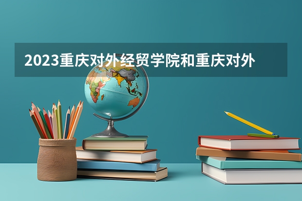 2023重庆对外经贸学院和重庆对外经贸学院录取分数线对比 2023重庆对外经贸学院分数线汇总