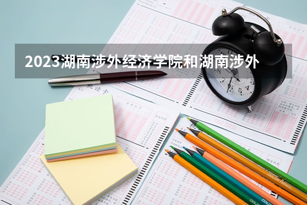 2023湖南涉外经济学院和湖南涉外经济学院录取分数线对比 2023湖南涉外经济学院分数线汇总