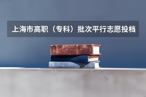 上海市高职（专科）批次平行志愿投档相关政策的说明 福建省两所高校平行志愿各有新政策