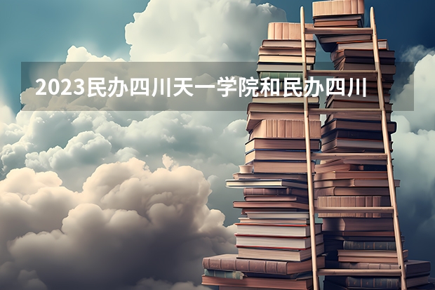 2023民办四川天一学院和民办四川天一学院录取分数线对比 2023民办四川天一学院分数线汇总