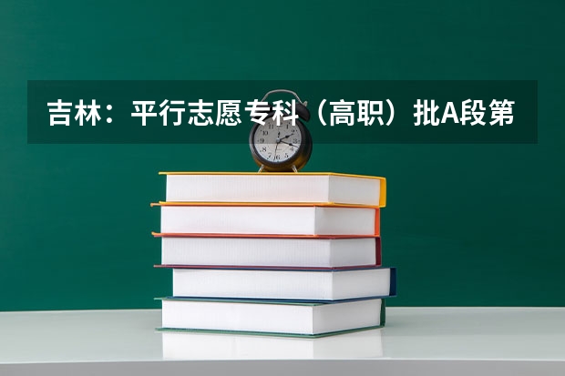 吉林：平行志愿专科（高职）批A段第一轮征集计划4 海南：高考实行平行志愿投档录取