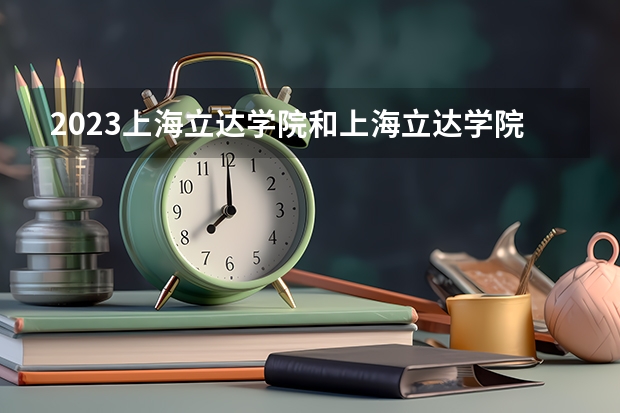 2023上海立达学院和上海立达学院录取分数线对比 2023上海立达学院分数线汇总