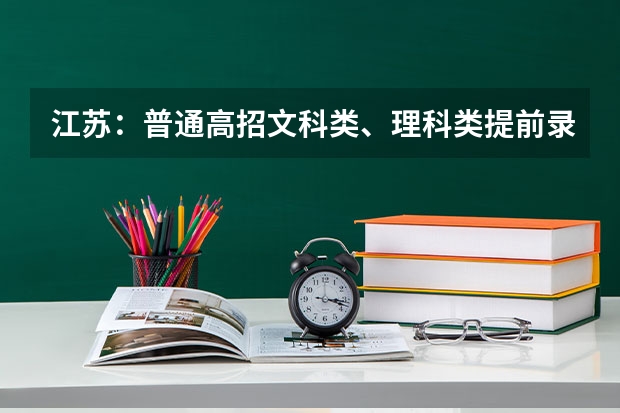 江苏：普通高招文科类、理科类提前录取本科批次填报征求平行志愿通告 北京高考平行志愿今年可能微调