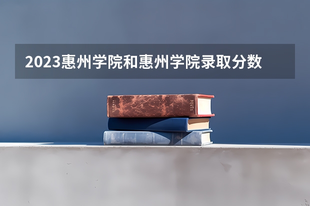 2023惠州学院和惠州学院录取分数线对比 2023惠州学院分数线汇总