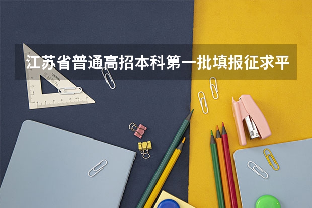 江苏省普通高招本科第一批填报征求平行志愿通告 江苏省高考文科类、理科类提前录取本科批次征求平行志愿计划