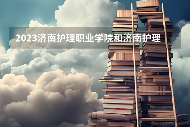 2023济南护理职业学院和济南护理职业学院录取分数线对比 2023济南护理职业学院分数线汇总