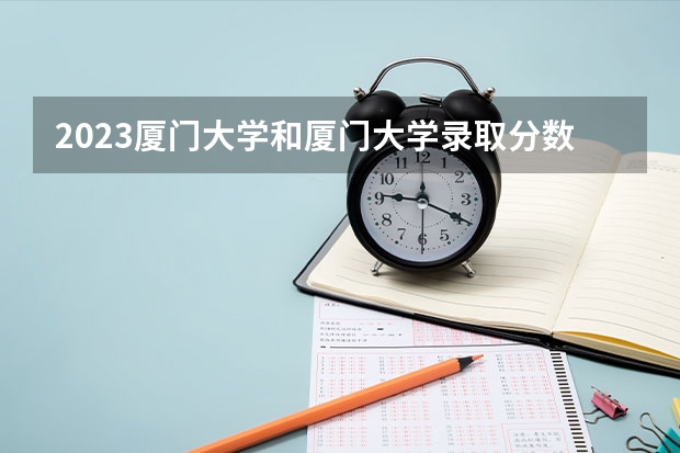 2023厦门大学和厦门大学录取分数线对比 2023厦门大学分数线汇总