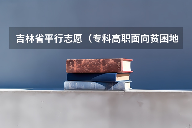 吉林省平行志愿（专科高职面向贫困地区定向招生）考生须知 福建省高招办主任解读：平行志愿特点及填报策略