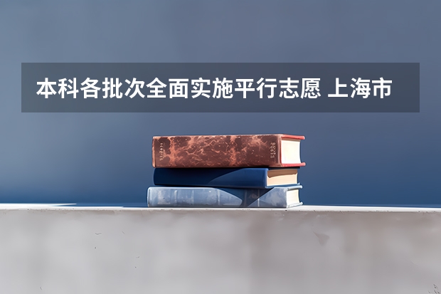 本科各批次全面实施平行志愿 上海市普通高校招生第一批本科平行志愿投档相关政策的说明