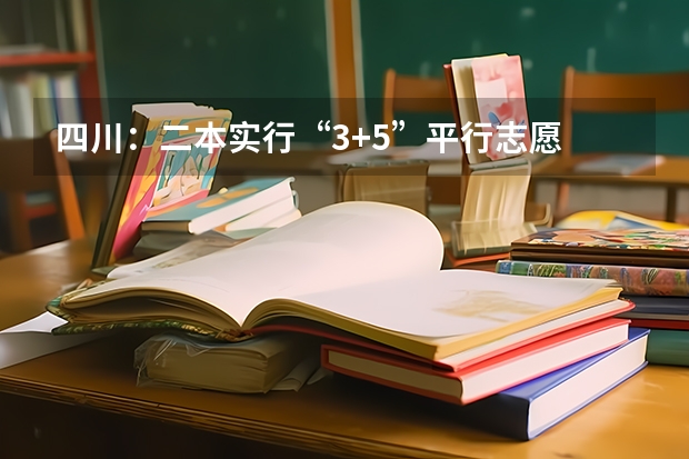 四川：二本实行“3+5”平行志愿 福建省高招平行志愿投档录取办法出台