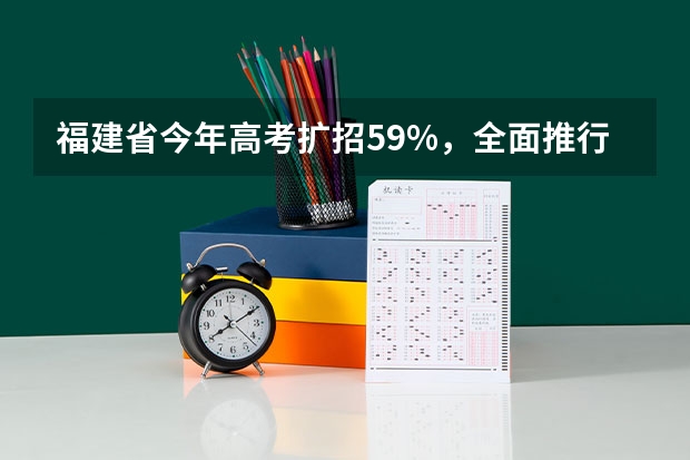 福建省今年高考扩招5.9%，全面推行平行志愿投档 福建省普通高等学校招生平行志愿投档与录取实施办法