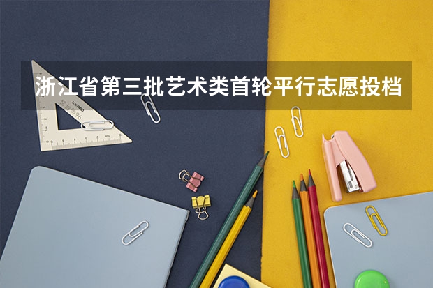 浙江省第三批艺术类首轮平行志愿投档分数线 江苏09年提前批专科征求平行志愿 ，要求不低于321分