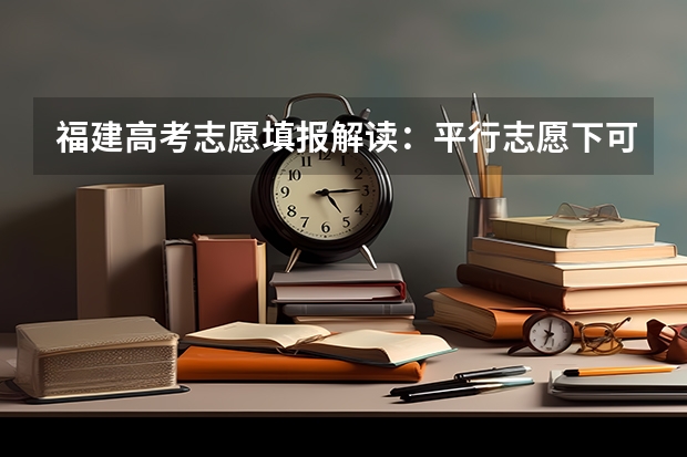 福建高考志愿填报解读：平行志愿下可有若干个第一志愿 湖北首设多个平行志愿 ，专家详解共建生录取规则