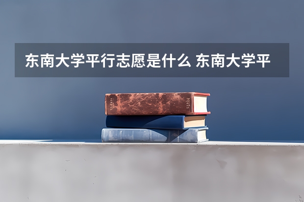 东南大学平行志愿是什么 东南大学平行志愿投报技巧