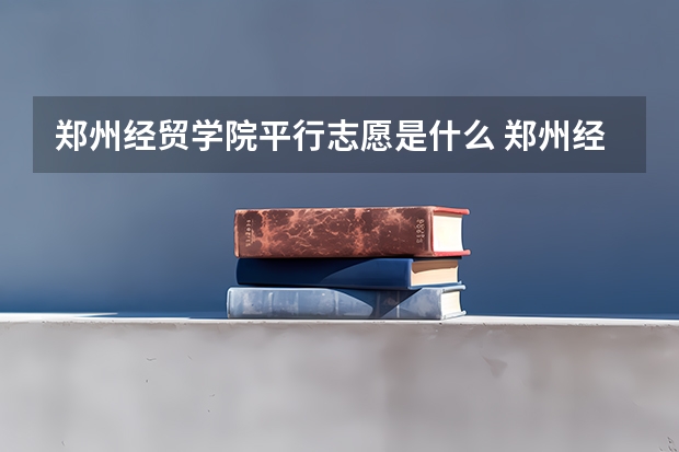 郑州经贸学院平行志愿是什么 郑州经贸学院平行志愿投报技巧