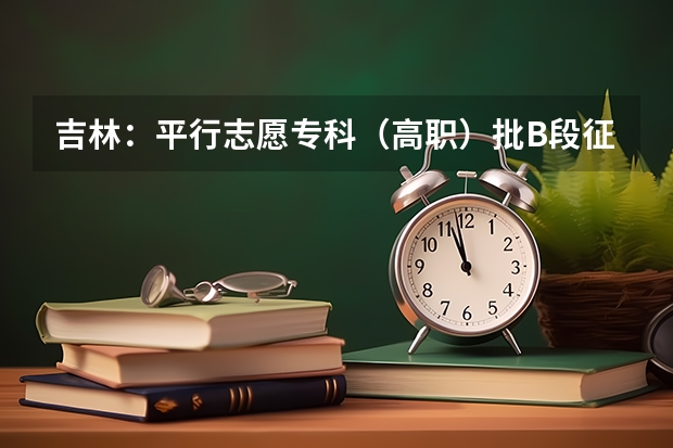 吉林：平行志愿专科（高职）批B段征集计划 福建省高招平行志愿投档录取办法出台