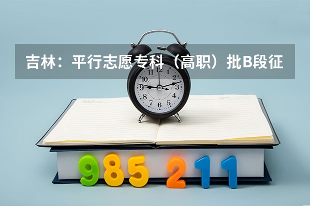 吉林：平行志愿专科（高职）批B段征集计划 辽宁省内“一本”B段也实行平行志愿