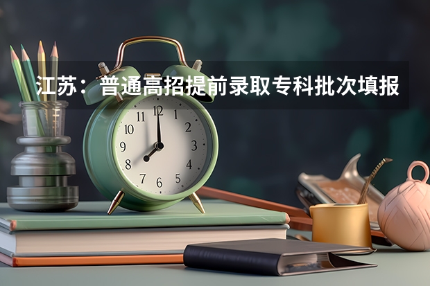 江苏：普通高招提前录取专科批次填报征求平行志愿通告 江苏省普通类提前录取本科批次填报征求平行志愿通告