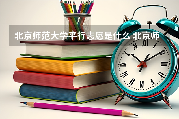 北京师范大学平行志愿是什么 北京师范大学平行志愿投报技巧