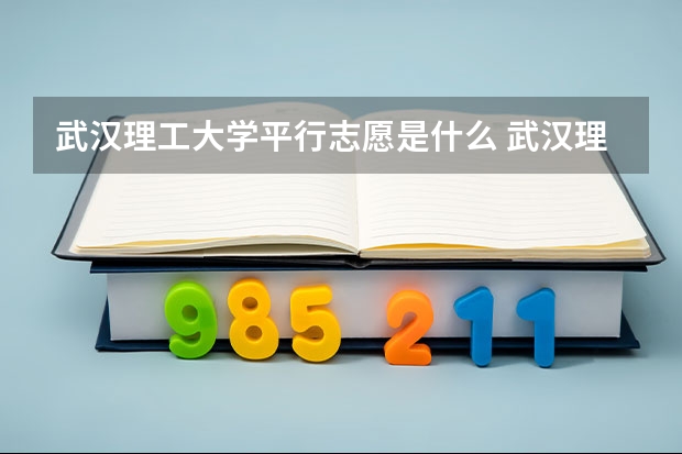 武汉理工大学平行志愿是什么 武汉理工大学平行志愿投报技巧