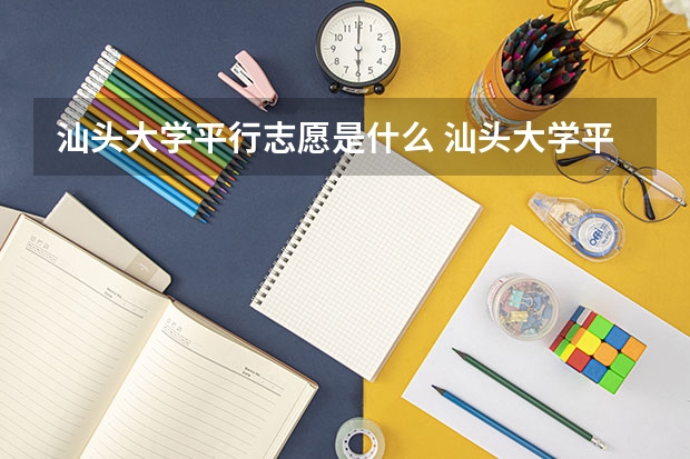 汕头大学平行志愿是什么 汕头大学平行志愿投报技巧