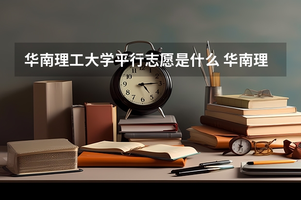 华南理工大学平行志愿是什么 华南理工大学平行志愿投报技巧