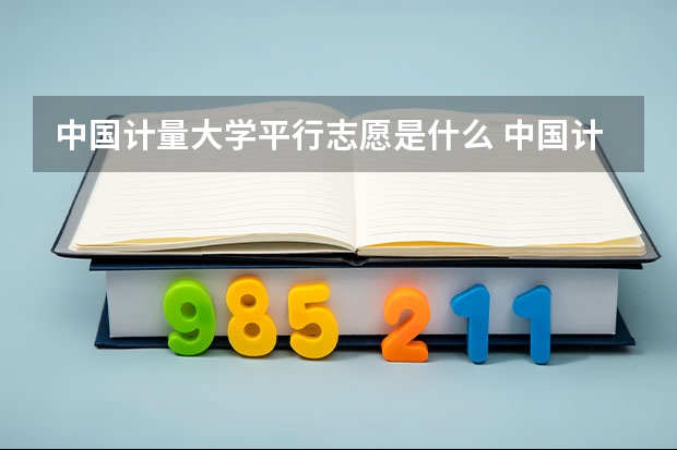 中国计量大学平行志愿是什么 中国计量大学平行志愿投报技巧