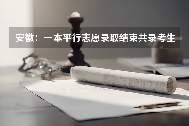 安徽：一本平行志愿录取结束共录考生24532人 江苏省本科第一批填报征求平行志愿通告