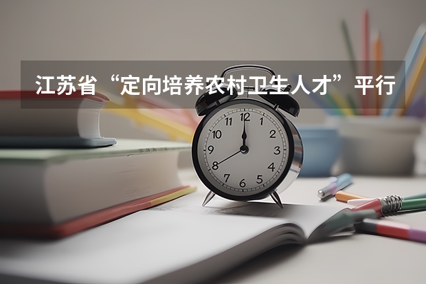 江苏省“定向培养农村卫生人才”平行志愿投档线（文科） 09年高考亮点扫描　1千万人报名16省实行平行志愿