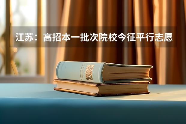 江苏：高招本一批次院校今征平行志愿 江苏：普通类第一批高职（专科）院校征求平行志愿计划