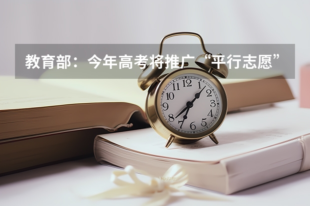 教育部：今年高考将推广“平行志愿”录取方式 江苏省普通高校招生理科类提前录取本科批次征求平行志愿计划（军事院校、军事院校（招收预备军官学员）、国防生）